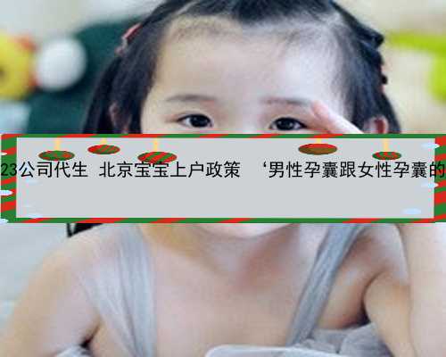 北京2023公司代生 北京宝宝上户政策 ‘男性孕囊跟女